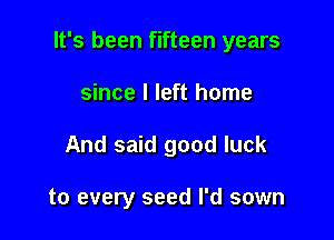 It's been fifteen years

since I left home
And said good luck

to every seed I'd sown