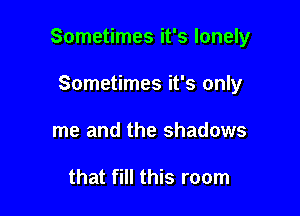 Sometimes it's lonely

Sometimes it's only
me and the shadows

that fill this room