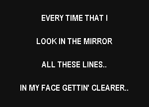 EVERY TIME THAT I

LOOK IN THE MIRROR

ALL THESE LINES..

IN MY FACE GETTIN' CLEARER..