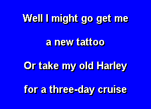 Well I might go get me
a new tattoo

Or take my old Harley

for a three-day cruise