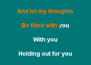 And let my thoughts

Be tilled with you
With you

Holding out for you