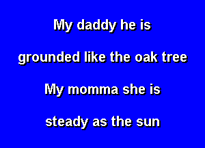 My daddy he is

grounded like the oak tree
My momma she is

steady as the sun