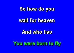 So how do you
wait for heaven

And who has

You were born to fly