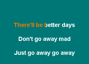 There'll be better days

Don't go away mad

Just go away go away