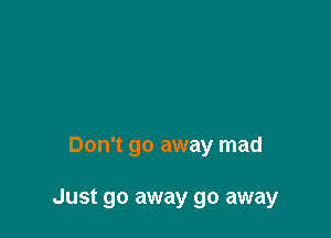 Don't go away mad

Just go away go away