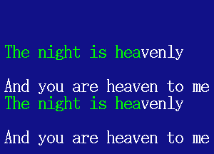 The night is heavenly

And you are heaven to me
The night is heavenly

And you are heaven to me