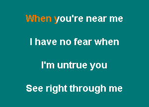 When you're near me
I have no fear when

I'm untrue you

See right through me