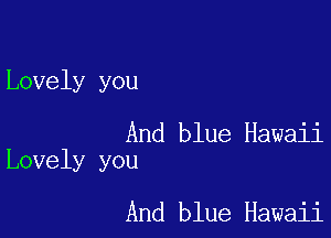 Lovely you

And blue Hawaii
Lovely you

And blue Hawaii