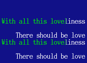 With all this loveliness

There should be love
With all this loveliness

There should be love