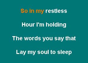So in my restless
Hour I'm holding

The words you say that

Lay my soul to sleep