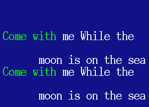 Come with me While the

moon is on the sea
Come with me While the

moon is on the sea