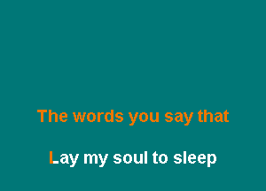 The words you say that

Lay my soul to sleep
