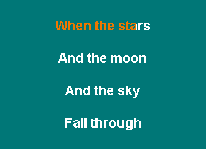When the stars
And the moon

And the sky

Fall through