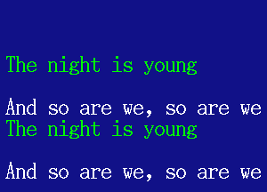 The night is young

And so are we, so are we
The night is young

And so are we, so are we