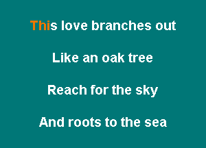 This love branches out

Like an oak tree

Reach for the sky

And roots to the sea