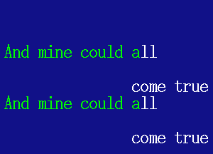 And mine could all

come true
And mine could all

come true