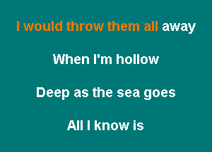 I would throw them all away

When I'm hollow

Deep as the sea goes

All I know is
