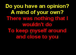 Do you have an opinion?
A mind of your own?
There was nothing that I
wouldn't do
To keep myself around
and close to you