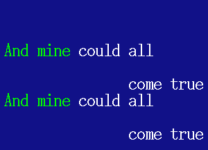 And mine could all

come true
And mine could all

come true