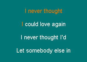 I never thought
I could love again

I never thought I'd

Let somebody else in