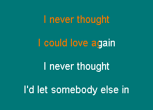 I never thought
I could love again

I never thought

I'd let somebody else in