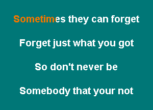 Sometimes they can forget
Forget just what you got

80 don't never be

Somebody that your not