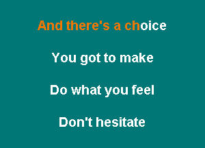 And there's a choice

You got to make

Do what you feel

Don't hesitate