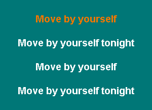 Move by yourself
Move by yourself tonight

Move by yourself

Move by yourself tonight