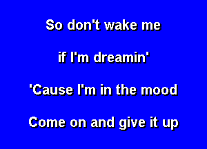 So don't wake me
if I'm dreamin'

'Cause I'm in the mood

Come on and give it up