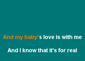 And my baby's love is with me

And I know that it's for real