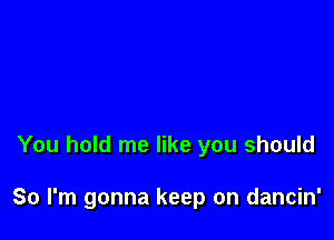 You hold me like you should

So I'm gonna keep on dancin'