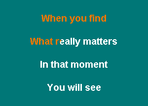 When you find

What really matters

In that moment

You will see