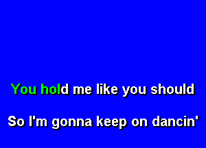 You hold me like you should

So I'm gonna keep on dancin'