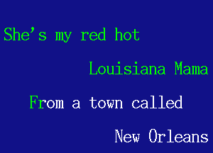 She s my red hot

Louisiana Mama

From a town called

New Orleans