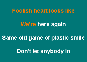 Foolish heart looks like

We're here again

Same old game of plastic smile

Don't let anybody in