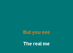 But you see

The real me