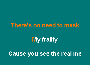 There's no need to mask

My frailty

Cause you see the real me