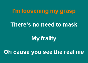 I'm loosening my grasp

There's no need to mask
My frailty

Oh cause you see the real me