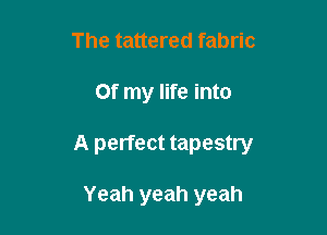 The tattered fabric

Of my life into

A perfect tapestry

Yeah yeah yeah