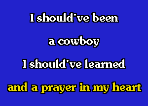 I should've been

a cowboy
I should've learned

and a prayer in my heart