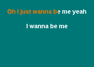 0h Ijust wanna be me yeah

I wanna be me