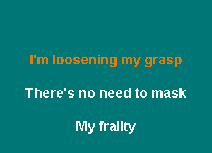 I'm loosening my grasp

There's no need to mask

My frailty