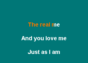 The real me

And you love me

Just as I am