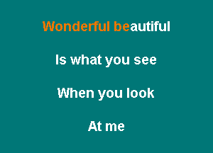 Wonderful beautiful

Is what you see

When you look

At me