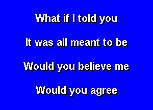 What if I told you
It was all meant to be

Would you believe me

Would you agree