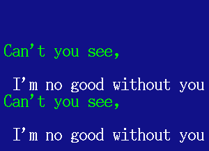 )
Can t you see,

Iom no good without you
Canot you see,

Iom no good without you