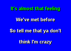 It's almost that feeling

We've met before

So tell me that ya don't

think I'm crazy