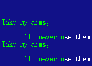 Take my arms,

I ll never use them
Take my arms,

1 11 never use them