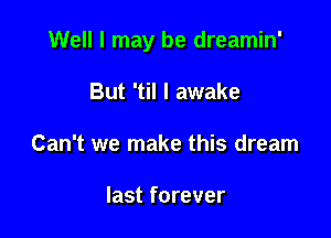 Well I may be dreamin'

But 'til I awake
Can't we make this dream

last forever