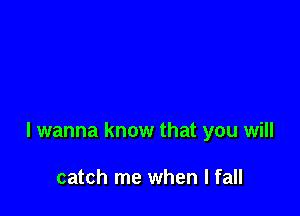 I wanna know that you will

catch me when I fall